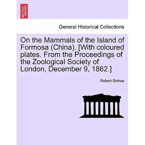 On the Mammals of the Island of Formosa (China). [with Coloured Plates. from the Proceedings of the Zoological Society of London, December 9, 1862.]