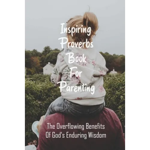 Inspiring Proverbs Book For Parenting: The Overflowing Benefits Of God's Enduring Wisdom: Fatherhood Books