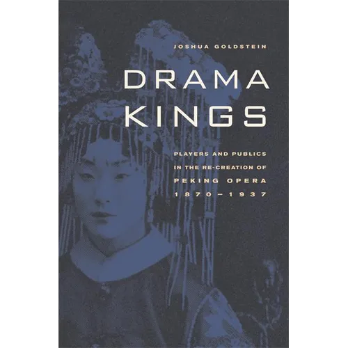 Drama Kings: Players and Publics in the Re-Creation of Peking Opera, 1870-1937