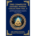 The Complete Esoteric Wisdom Collection (Vol. 1): The Kybalion, Corpus Hermeticum, The Emerald Tablet & The Virgin of the World - Foundations of Herme