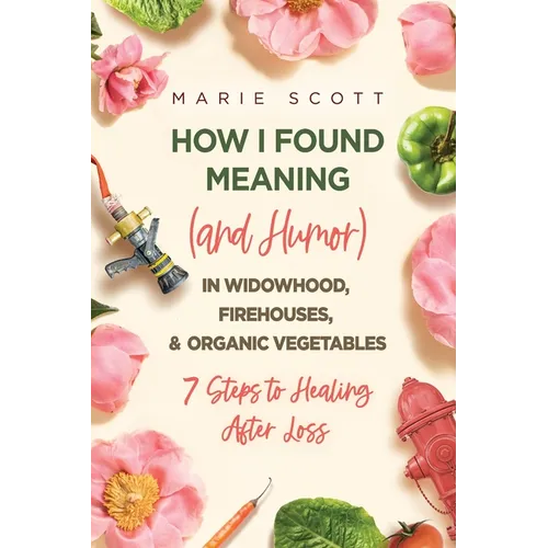How I Found Meaning (And Humor) In Widowhood, Firehouses, & Organic Vegetables: 7 Steps to Healing After Loss
