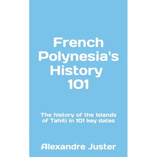 French Polynesia's History 101: The History of the Islands of Tahiti in 101 key dates