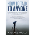 How to Talk to Anyone: Overcome Difficult Thoughts, Shyness, Social Anxiety and Low Self-Esteem - Communicate Effectively, Comfortably and Ch