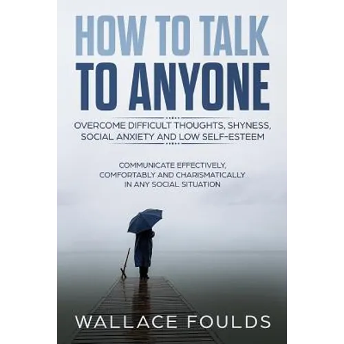 How to Talk to Anyone: Overcome Difficult Thoughts, Shyness, Social Anxiety and Low Self-Esteem - Communicate Effectively, Comfortably and Ch