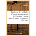 Catalogue Des Médailles de l'Histoire Numismatique de Napoléon, Comme Général, Consul Et Empereur: Frappées À La Monnaie de Paris, Depuis La Bataille