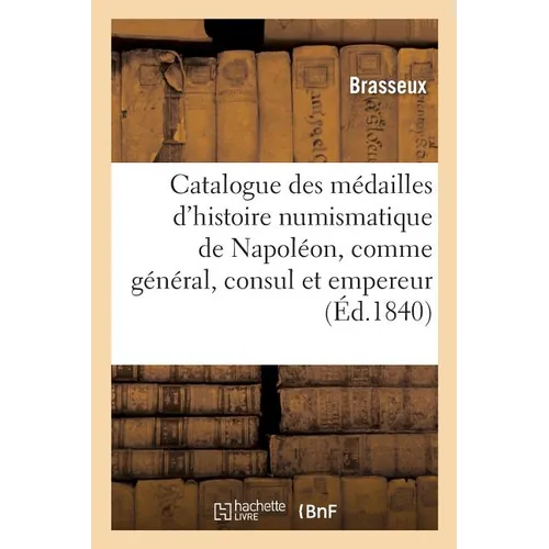 Catalogue Des Médailles de l'Histoire Numismatique de Napoléon, Comme Général, Consul Et Empereur: Frappées À La Monnaie de Paris, Depuis La Bataille