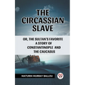The Circassian Slave Or, The Sultan'S Favorite A Story Of Constantinople And The Caucasus