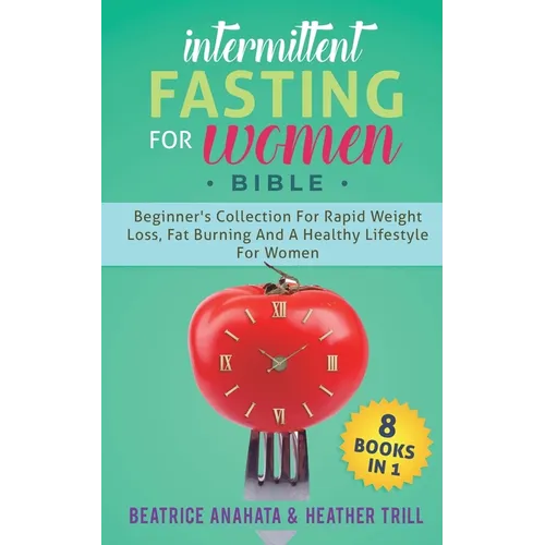 Intermittent Fasting for Women Bible: 8 BOOKS IN 1: Beginner's Collection For Rapid Weight Loss, Fat Burning And A Healthy Lifestyle For Women