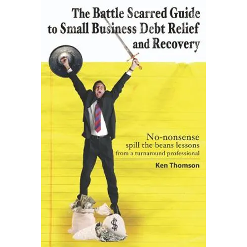 The Battle Scarred Guide to Small Business Debt Relief and Recovery: No-nonsense, spill the beans lessons from a turnaround professional