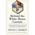 Behind the White House Curtain: A Senior Journalist's Story of Covering the President--And Why It Matters