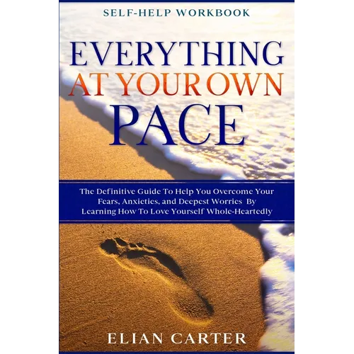 Self Help Workbook: EVERYTHING AT YOUR OWN PACE - The Definitive Guide To Help You Overcome Your Fears, Anxieties, and Deepest Worries By