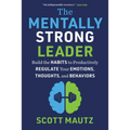The Mentally Strong Leader: Build the Habits to Productively Regulate Your Emotions, Thoughts, and Behaviors