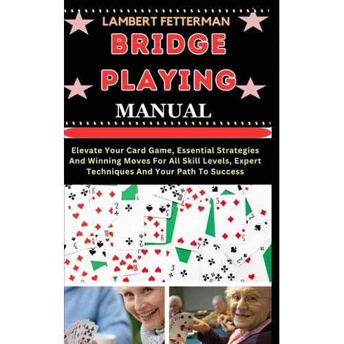 Bridge Playing Manual: Elevate Your Card Game, Essential Strategies And Winning Moves For All Skill Levels, Expert Techniques And Your Path To Success