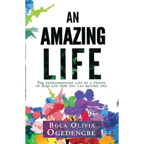 An Amazing Life: The extraordinary life of a friend of God and how you can become one
