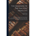 The Manners Of The Ancient Israelites: Containing An Account Of Their Peculiar Customs, Ceremonies, Laws, Polity, Religion, Sects, Arts And Trades, Di