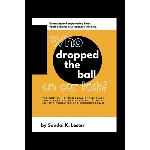 Who Dropped the Ball on Our Kids?: The Continuing "Miseducation" of Black Youth and its Negative Effect on Their Identity Formation and Economic Power