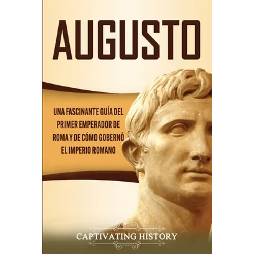 Augusto: Una Fascinante Guía del Primer Emperador de Roma y de Cómo Gobernó el Imperio Romano