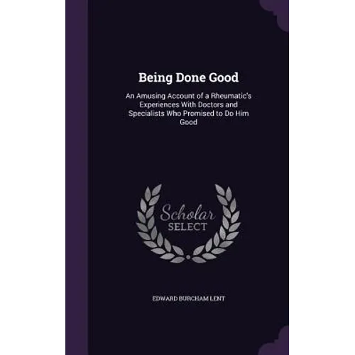 Being Done Good: An Amusing Account of a Rheumatic's Experiences With Doctors and Specialists Who Promised to Do Him Good