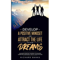Develop a Positive Mindset and Attract the Life of Your Dreams: Unleash Positive Thinking to Achieve Unbound Happiness, Health, and Success