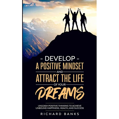 Develop a Positive Mindset and Attract the Life of Your Dreams: Unleash Positive Thinking to Achieve Unbound Happiness, Health, and Success