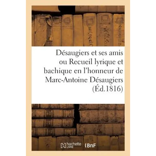 Désaugiers Et Ses Amis Ou Recueil Lyrique Et Bachique En l'Honneur de Marc-Antoine Désaugiers