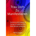 Trau Dich Zu Manifestieren: Die Schritt-Für-Schritt Anleitung Um Das Leben Zu Schaffen Das Sie Sich Wirklich Wünschen Und Verdienen