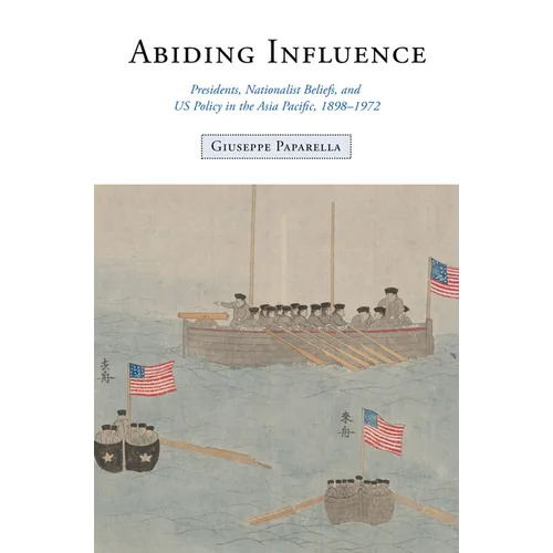 Abiding Influence: Presidents, Nationalist Beliefs, and Us Policy in the Asia Pacific, 1898-1972
