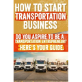How to Start and Grow a Transportation Business: Do You Aspire to Be a Transportation Entrepreneur? Here's Your Guide