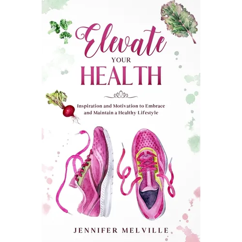 Elevate Your Health: Inspiration and Motivation to Embrace and Maintain a Healthy Lifestyle