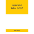 Liverpool Banks & Bankers, 1760-1837, A History Of The Circumstances Which Gave Rise To The Industry, And Of The Men Who Founded And Developed It