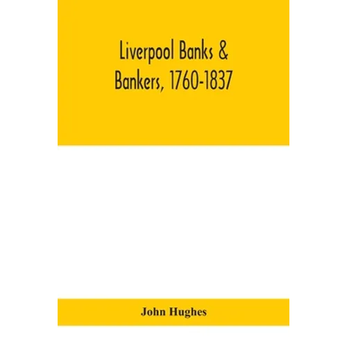 Liverpool Banks & Bankers, 1760-1837, A History Of The Circumstances Which Gave Rise To The Industry, And Of The Men Who Founded And Developed It