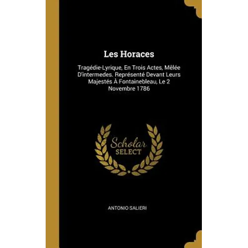 Les Horaces: Tragédie-Lyrique, En Trois Actes, Mêlée D'intermedes. Représenté Devant Leurs Majestés À Fontainebleau, Le 2 Novembre 1786
