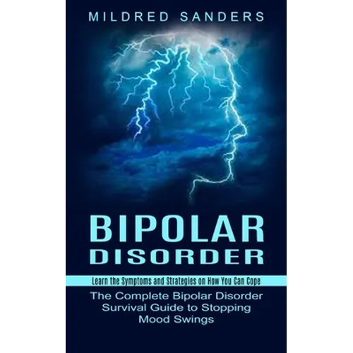 Bipolar Disorder: Learn the Symptoms and Strategies on How You Can Cope (The Complete Bipolar Disorder Survival Guide to Stopping Mood Swings)
