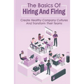 The Basics Of Hiring And Firing: Create Healthy Company Cultures And Transform Their Teams: Hiring And Firing Strategy