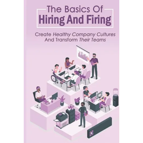 The Basics Of Hiring And Firing: Create Healthy Company Cultures And Transform Their Teams: Hiring And Firing Strategy