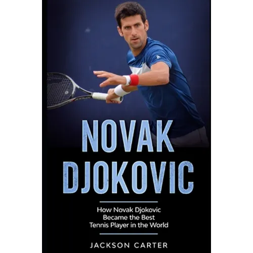 Novak Djokovic: How Novak Djokovic Became the Best Tennis Player in the World