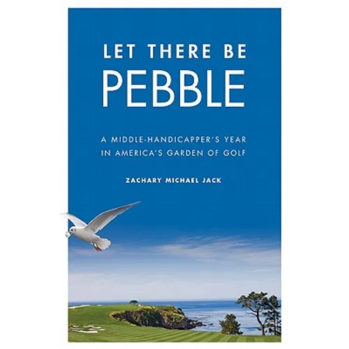 Let There Be Pebble: A Middle-Handicapper's Year in America's Garden of Golf