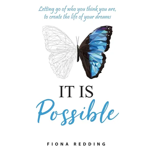 It Is Possible: Letting go of who you think you are, to create the life of your dreams