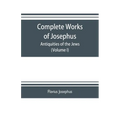 Complete works of Josephus. Antiquities of the Jews; The wars of the Jews against Apion etc. (Volume I)