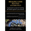 Healing Lyme Beyond Antibiotics: A Personal Account of Winning the Battle Against Lyme Disease