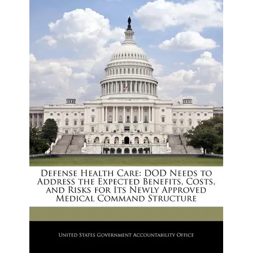 Defense Health Care: Dod Needs to Address the Expected Benefits, Costs, and Risks for Its Newly Approved Medical Command Structure