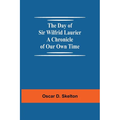The Day Of Sir Wilfrid Laurier A Chronicle Of Our Own Time