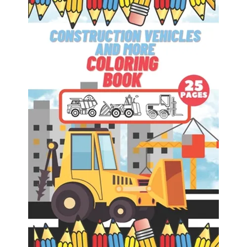 Construction Vehicles And More Coloring Book: For Kids, Toddlers, Preschool Boys, Girls, Filled Dump Trucks, Diggers, Tractor, Crane, Bulldozers