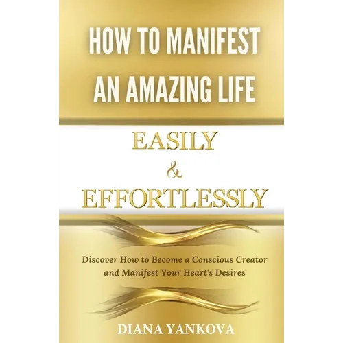 How to Manifest an Amazing Life Easily and Effortlessly: Discover How to Become a Conscious Creator and Manifest Your Heart's Desires