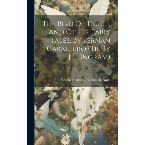 The Bird Of Truth, And Other Fairy Tales, By Fernan Caballero (tr. By J.h. Ingram)