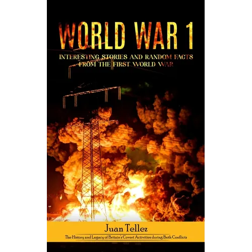 World war 1: Interesting Stories and Random Facts from the First World War (The History and Legacy of Britain's Covert Activities during Both Conflict