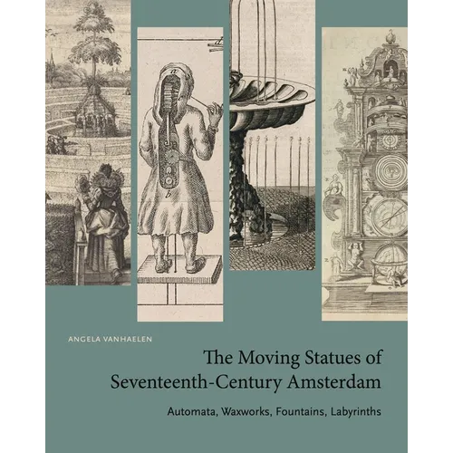 The Moving Statues of Seventeenth-Century Amsterdam: Automata, Waxworks, Fountains, Labyrinths