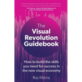 The Visual Revolution Guidebook: How to build the skills you need for success in the new visual economy