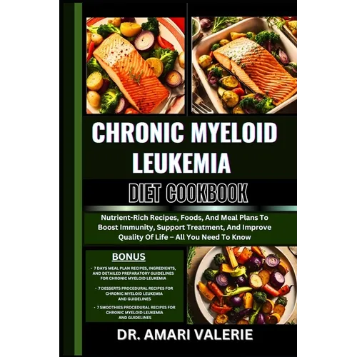 Chronic Myeloid Leukemia Diet Cookbook: Nutrient-Rich Recipes, Foods, And Meal Plans To Boost Immunity, Support Treatment, And Improve Quality Of Life