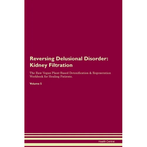 Reversing Delusional Disorder: Kidney Filtration The Raw Vegan Plant-Based Detoxification & Regeneration Workbook for Healing Patients. Volume 5: Kidn
